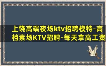 上饶高端夜场ktv招聘模特-高档素场KTV招聘-每天拿高工资