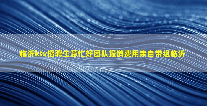 临沂ktv招聘生意忙好团队报销费用亲自带组临沂