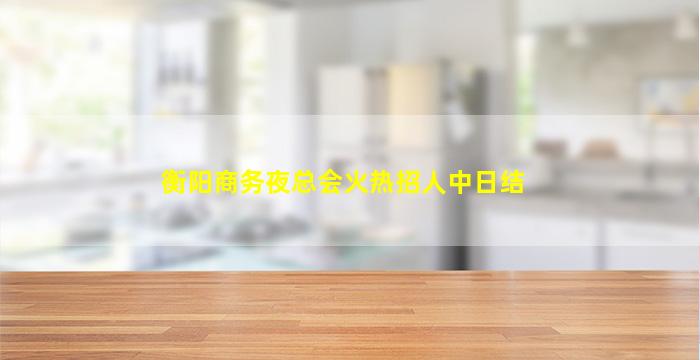 衡阳商务夜总会火热招人中日结